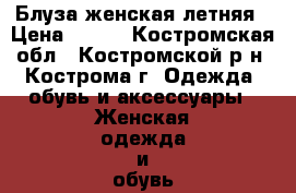 Блуза женская летняя › Цена ­ 400 - Костромская обл., Костромской р-н, Кострома г. Одежда, обувь и аксессуары » Женская одежда и обувь   
